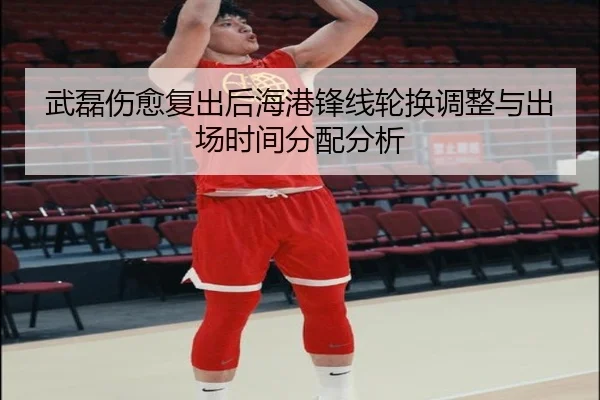 武磊伤愈复出后海港锋线轮换调整与出场时间分配分析