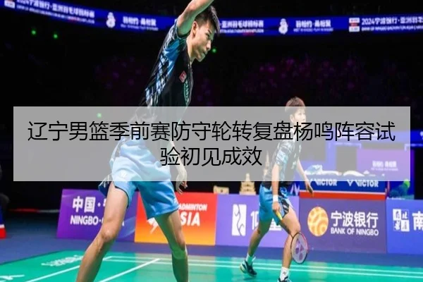 辽宁男篮季前赛防守轮转复盘杨鸣阵容试验初见成效
